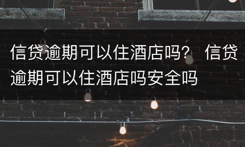 信贷逾期可以住酒店吗？ 信贷逾期可以住酒店吗安全吗