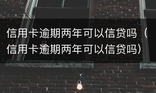 信用卡逾期两年可以信贷吗（信用卡逾期两年可以信贷吗）