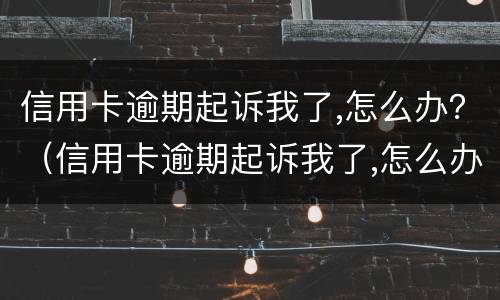 信用卡逾期起诉我了,怎么办？（信用卡逾期起诉我了,怎么办理）