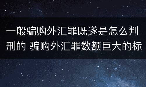 一般骗购外汇罪既遂是怎么判刑的 骗购外汇罪数额巨大的标准