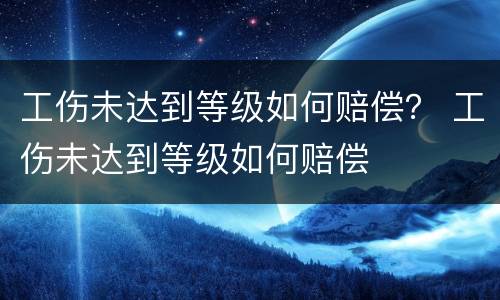 工伤未达到等级如何赔偿？ 工伤未达到等级如何赔偿