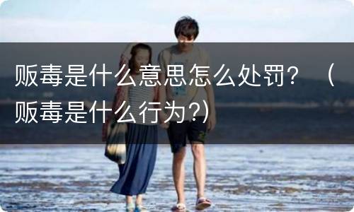 贩毒是什么意思怎么处罚？（贩毒是什么行为?）