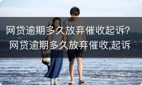 网贷逾期多久放弃催收起诉？ 网贷逾期多久放弃催收,起诉