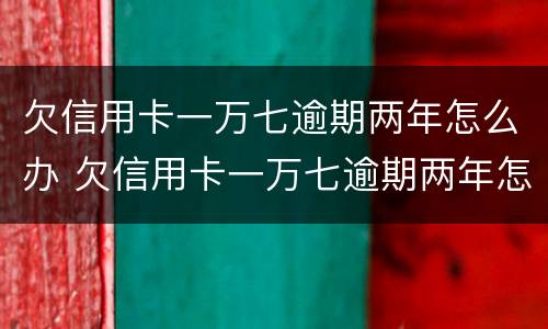 欠信用卡一万七逾期两年怎么办 欠信用卡一万七逾期两年怎么办呢