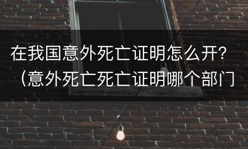 在我国意外死亡证明怎么开？（意外死亡死亡证明哪个部门开）