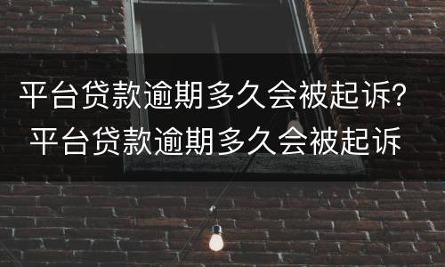 平台贷款逾期多久会被起诉？ 平台贷款逾期多久会被起诉