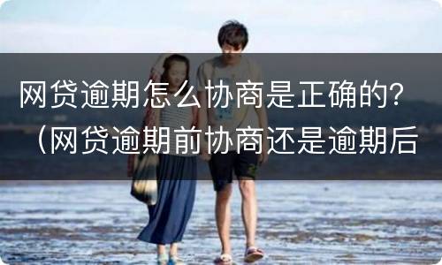 网贷逾期怎么协商是正确的？（网贷逾期前协商还是逾期后协商）