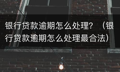 银行贷款逾期怎么处理？（银行贷款逾期怎么处理最合法）