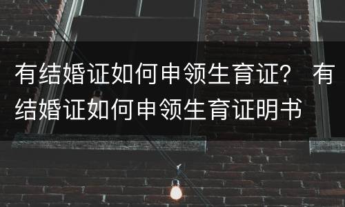有结婚证如何申领生育证？ 有结婚证如何申领生育证明书