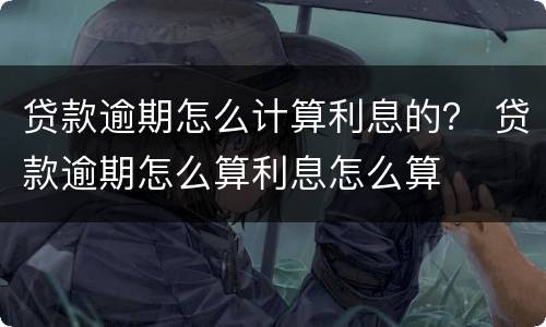 贷款逾期怎么计算利息的？ 贷款逾期怎么算利息怎么算