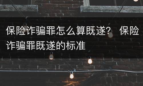 保险诈骗罪怎么算既遂？ 保险诈骗罪既遂的标准