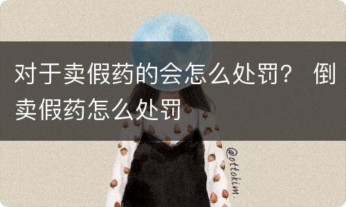 对于卖假药的会怎么处罚？ 倒卖假药怎么处罚