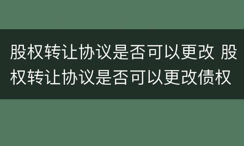股权转让协议是否可以更改 股权转让协议是否可以更改债权人