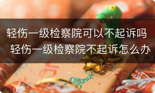 轻伤一级检察院可以不起诉吗 轻伤一级检察院不起诉怎么办