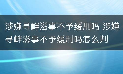 涉嫌寻衅滋事不予缓刑吗 涉嫌寻衅滋事不予缓刑吗怎么判