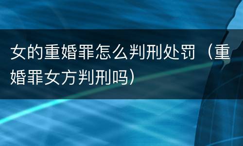 女的重婚罪怎么判刑处罚（重婚罪女方判刑吗）