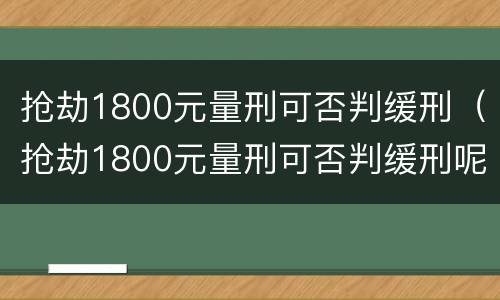 抢劫1800元量刑可否判缓刑（抢劫1800元量刑可否判缓刑呢）