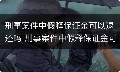 刑事案件中假释保证金可以退还吗 刑事案件中假释保证金可以退还吗怎么退