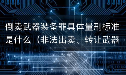 倒卖武器装备罪具体量刑标准是什么（非法出卖、转让武器装备罪）