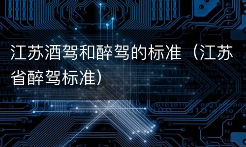 江苏酒驾和醉驾的标准（江苏省醉驾标准）