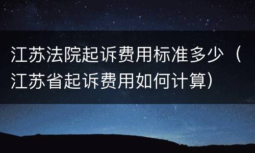江苏法院起诉费用标准多少（江苏省起诉费用如何计算）