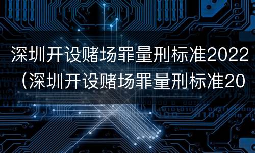 深圳开设赌场罪量刑标准2022（深圳开设赌场罪量刑标准2022年）
