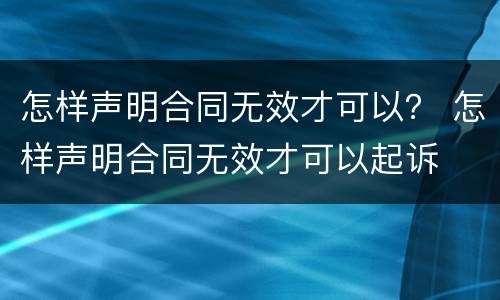怎样声明合同无效才可以？ 怎样声明合同无效才可以起诉