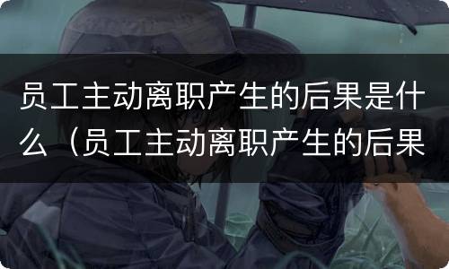 员工主动离职产生的后果是什么（员工主动离职产生的后果是什么呢）