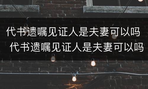 代书遗嘱见证人是夫妻可以吗 代书遗嘱见证人是夫妻可以吗怎么写