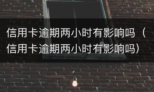 信用卡逾期两小时有影响吗（信用卡逾期两小时有影响吗）