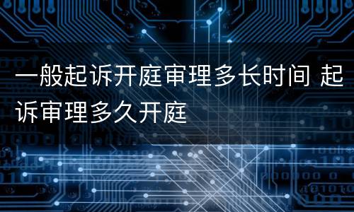 一般起诉开庭审理多长时间 起诉审理多久开庭