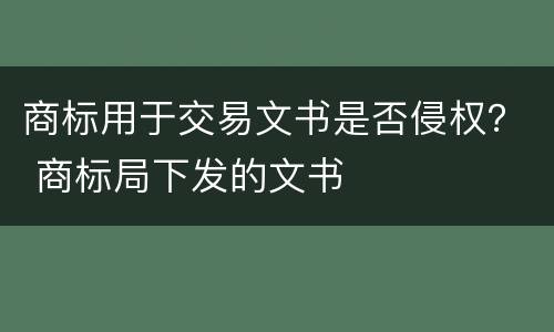 商标用于交易文书是否侵权？ 商标局下发的文书
