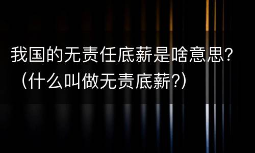 我国的无责任底薪是啥意思？（什么叫做无责底薪?）