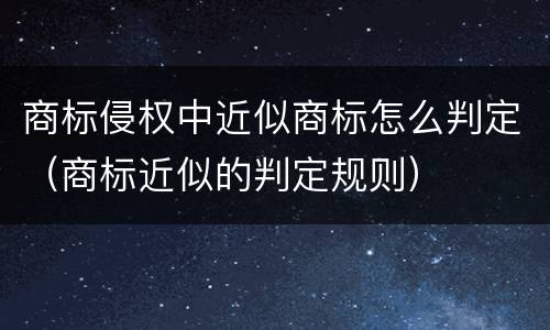 商标侵权中近似商标怎么判定（商标近似的判定规则）