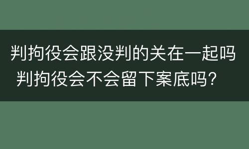 判拘役会跟没判的关在一起吗 判拘役会不会留下案底吗?