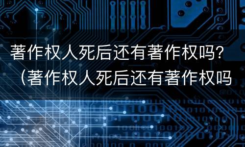 著作权人死后还有著作权吗？（著作权人死后还有著作权吗）