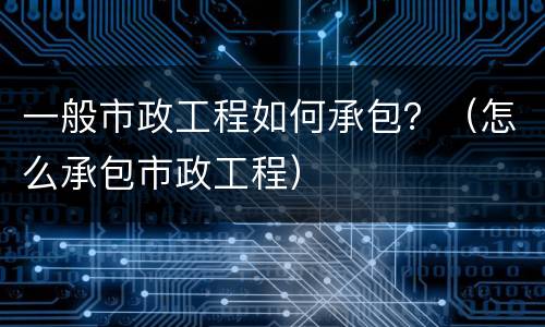 一般市政工程如何承包？（怎么承包市政工程）