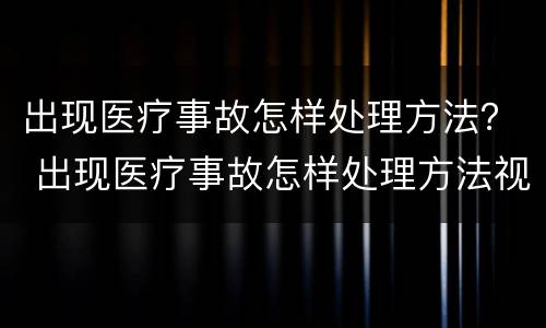 出现医疗事故怎样处理方法？ 出现医疗事故怎样处理方法视频