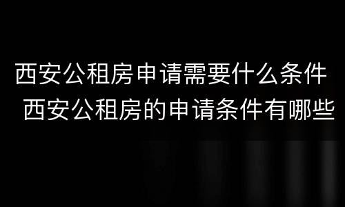 西安公租房申请需要什么条件 西安公租房的申请条件有哪些