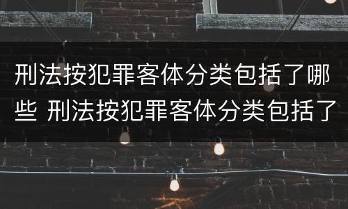 刑法按犯罪客体分类包括了哪些 刑法按犯罪客体分类包括了哪些种类