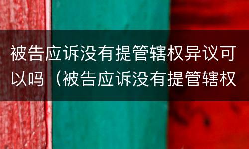 被告应诉没有提管辖权异议可以吗（被告应诉没有提管辖权异议可以吗法律）