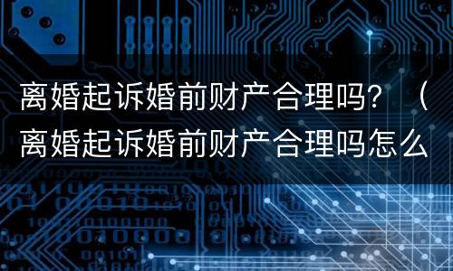 离婚起诉婚前财产合理吗？（离婚起诉婚前财产合理吗怎么写）