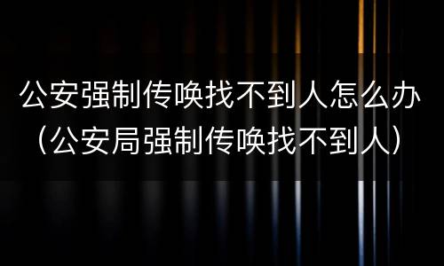 公安强制传唤找不到人怎么办（公安局强制传唤找不到人）