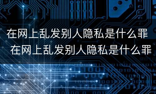 在网上乱发别人隐私是什么罪 在网上乱发别人隐私是什么罪