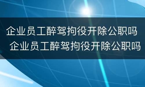 企业员工醉驾拘役开除公职吗 企业员工醉驾拘役开除公职吗怎么处理