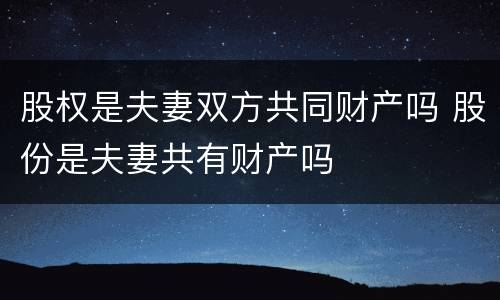 股权是夫妻双方共同财产吗 股份是夫妻共有财产吗