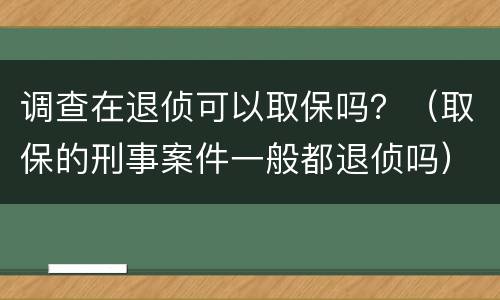 调查在退侦可以取保吗？（取保的刑事案件一般都退侦吗）