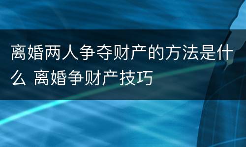 离婚两人争夺财产的方法是什么 离婚争财产技巧
