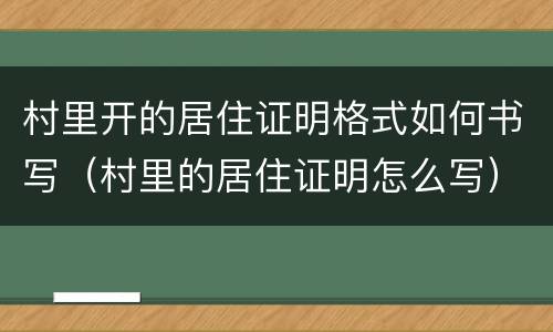 村里开的居住证明格式如何书写（村里的居住证明怎么写）