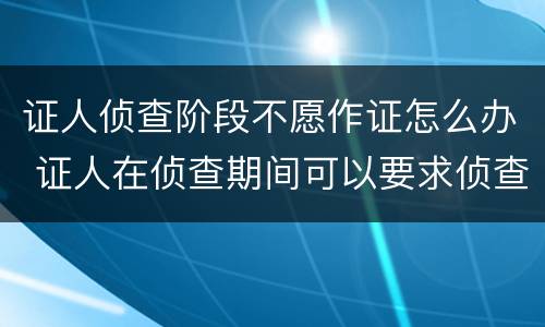 证人侦查阶段不愿作证怎么办 证人在侦查期间可以要求侦查人员回避吗